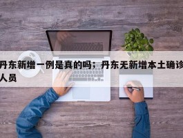 丹东新增一例是真的吗；丹东无新增本土确诊人员