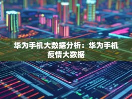 华为手机大数据分析：华为手机疫情大数据