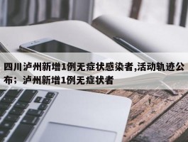 四川泸州新增1例无症状感染者,活动轨迹公布；泸州新增1例无症状者