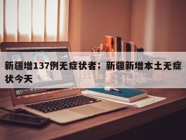 新疆增137例无症状者；新疆新增本土无症状今天