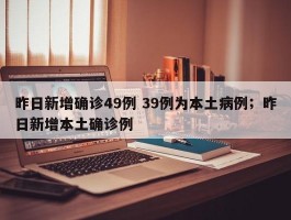 昨日新增确诊49例 39例为本土病例；昨日新增本土确诊例