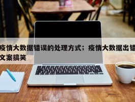 疫情大数据错误的处理方式；疫情大数据出错文案搞笑