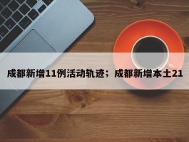 成都新增11例活动轨迹；成都新增本土21