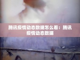腾讯疫情动态数据怎么看：腾讯疫情动态数据