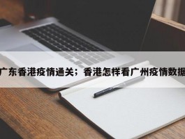 广东香港疫情通关；香港怎样看广州疫情数据