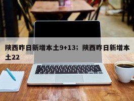 陕西昨日新增本土9+13；陕西昨日新增本土22