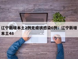 辽宁新增本土2例无症状感染6例；辽宁新增本土48