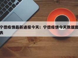 宁德疫情最新通报今天；宁德疫情今天数据图表