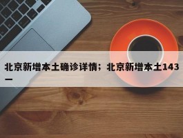 北京新增本土确诊详情；北京新增本土143一