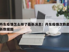 丹东疫情怎么样了最新消息；丹东疫情次数最新数据图