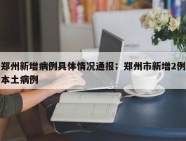 郑州新增病例具体情况通报；郑州市新增2例本土病例