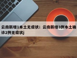 云南新增1本土无症状；云南新增3例本土确诊2例无症状j