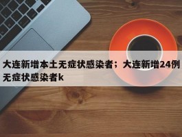 大连新增本土无症状感染者；大连新增24例无症状感染者k