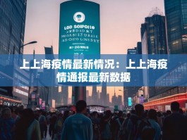 上上海疫情最新情况：上上海疫情通报最新数据