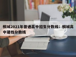 桐城2021年普通高中招生分数线；桐城高中建档分数线