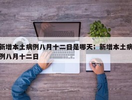 新增本土病例八月十二日是哪天；新增本土病例八月十二日