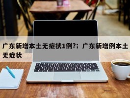 广东新增本土无症状1例?；广东新增例本土无症状