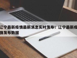 辽宁最新疫情最新消息实时发布；辽宁最新疫情发布数据