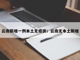 云南新增一例本土无症状；云南无本土新增