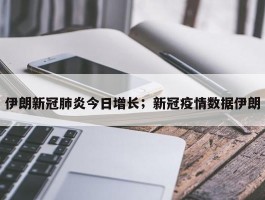 伊朗新冠肺炎今日增长；新冠疫情数据伊朗