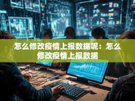 怎么修改疫情上报数据呢：怎么修改疫情上报数据