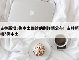 吉林新增3例本土确诊病例详情公布；吉林新增3例本土