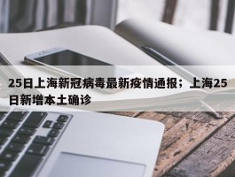 25日上海新冠病毒最新疫情通报；上海25日新增本土确诊