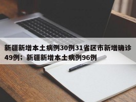 新疆新增本土病例30例31省区市新增确诊49例；新疆新增本土病例96例