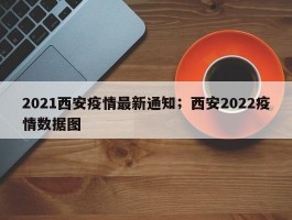 2021西安疫情最新通知；西安2022疫情数据图