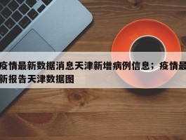 疫情最新数据消息天津新增病例信息；疫情最新报告天津数据图