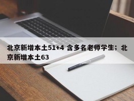北京新增本土51+4 含多名老师学生；北京新增本土63