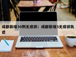 成都新增30例无症状；成都新增3无症状轨迹