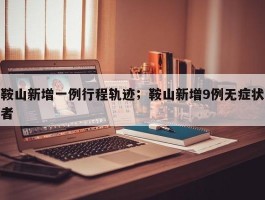 鞍山新增一例行程轨迹；鞍山新增9例无症状者