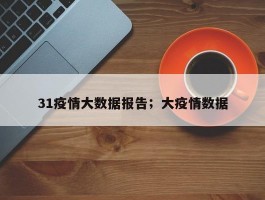 31疫情大数据报告；大疫情数据