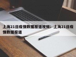 上海21日疫情数据报道视频；上海21日疫情数据报道