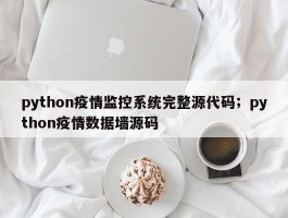 python疫情监控系统完整源代码；python疫情数据墙源码