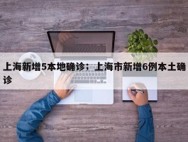 上海新增5本地确诊；上海市新增6例本土确诊