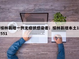 榆林新增一例无症状感染者；榆林新增本土1551