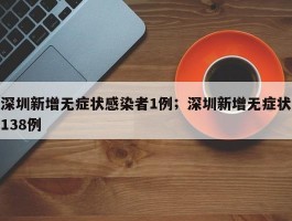 深圳新增无症状感染者1例；深圳新增无症状138例