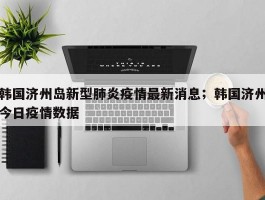 韩国济州岛新型肺炎疫情最新消息；韩国济州今日疫情数据