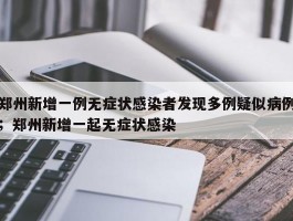 郑州新增一例无症状感染者发现多例疑似病例；郑州新增一起无症状感染