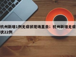 杭州新增1例无症状现场直击；杭州新增无症状22例