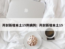 开封新增本土15例病例；开封新增本土15