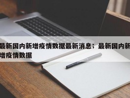最新国内新增疫情数据最新消息；最新国内新增疫情数据