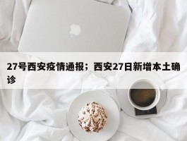 27号西安疫情通报；西安27日新增本土确诊