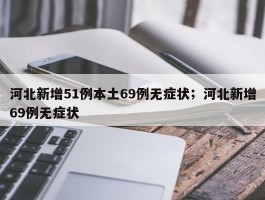 河北新增51例本土69例无症状；河北新增69例无症状