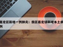嘉定区新增一例肺炎；我区嘉定镇新增本土病例
