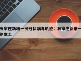 石家庄新增一例冠状病毒轨迹；石家庄新增一例本土