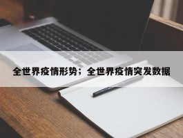 全世界疫情形势；全世界疫情突发数据