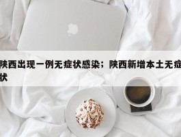 陕西出现一例无症状感染；陕西新增本土无症状